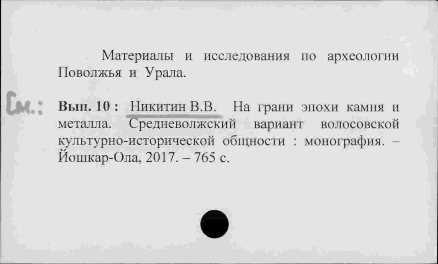 ﻿Материалы и исследования по археологии Поволжья и Урала.
Вып. 10 : Никитин В.В. На грани эпохи камня и металла. Средневолжский вариант волосовской культурно-исторической общности : монография. -Йошкар-Ола, 2017. - 765 с.